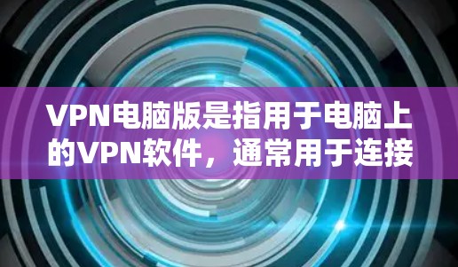 VPN电脑版是指用于电脑上的VPN软件，通常用于连接电脑和手机、PC和电脑、或者直接连接其他电脑和手机。以下是几种推荐的VPN电脑版软件，供你选择