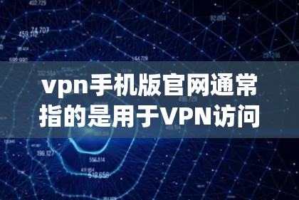 vpn手机版官网通常指的是用于VPN访问网站的客户端或端口。这些官网是基于VPN协议（如OpenVPN、Netn(width)OpenSSL等）来提供加密连接的工具。以下是几个常见的VPN官网