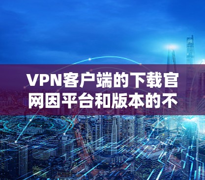 VPN客户端的下载官网因平台和版本的不同而有所不同。以下是一些常见的VPN客户端下载链接和官网