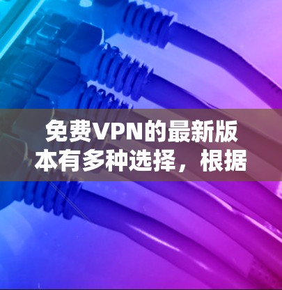 免费VPN的最新版本有多种选择，根据需求和设备情况，推荐以下几种