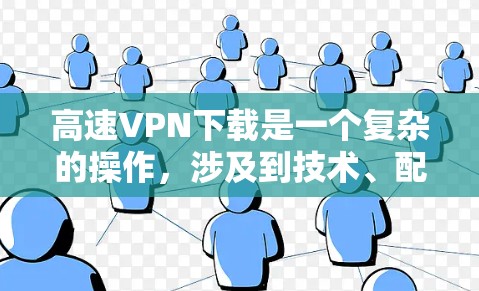 高速VPN下载是一个复杂的操作，涉及到技术、配置和理解。以下是一些清晰的步骤指南，帮助您顺利下载和使用高速VPN