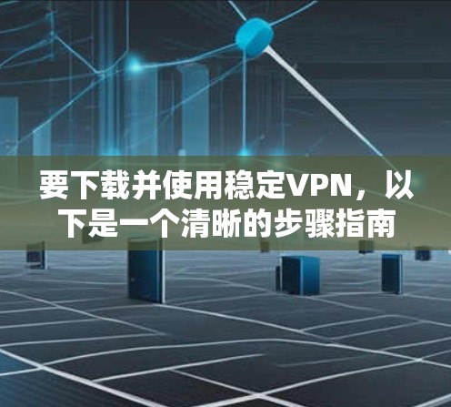 要下载并使用稳定VPN，以下是一个清晰的步骤指南