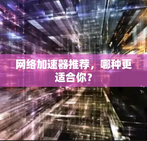 网络加速器推荐，哪种更适合你？