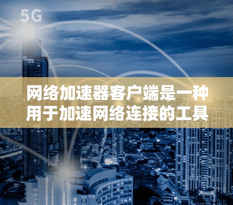 网络加速器客户端是一种用于加速网络连接的工具，通常安装在手机或电脑上。它可以帮助用户在选择网络服务时，提升网络速度。以下是网络加速器客户端的一些常见功能和使用方法