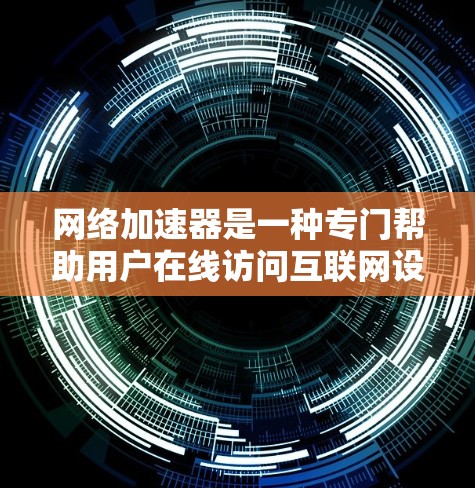 网络加速器是一种专门帮助用户在线访问互联网设备的工具，通常用于在线浏览、下载文件、视频流等任务。它们能够加速连接到互联网，帮助用户更快地完成在线操作