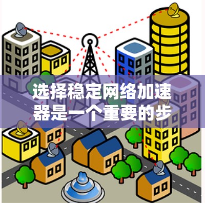 选择稳定网络加速器是一个重要的步骤，确保网络连接稳定以获得最佳的用户体验。以下是对稳定网络加速器的详细介绍