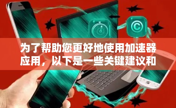 为了帮助您更好地使用加速器应用，以下是一些关键建议和步骤
