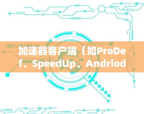 加速器客户端（如ProDef、SpeedUp、AndriodDefly等）是用于加速下载、分享和编辑互联网资源的工具。以下是下载加速器客户端的步骤及注意事项