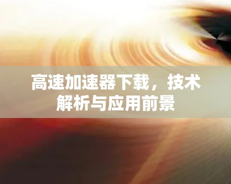 高速加速器下载，技术解析与应用前景