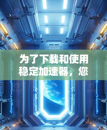 为了下载和使用稳定加速器，您可以按照以下步骤进行操作