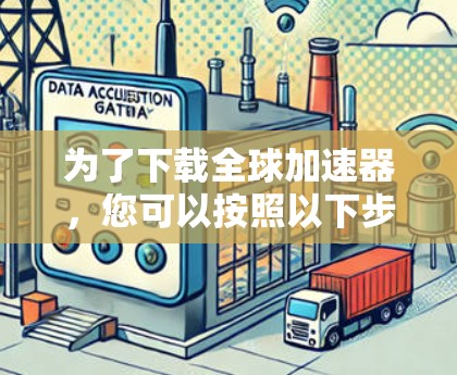 为了下载全球加速器，您可以按照以下步骤进行