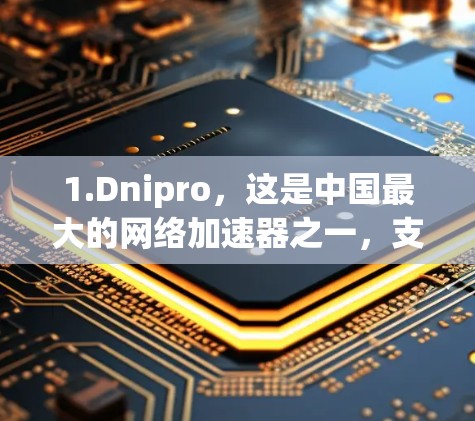 1.Dnipro，这是中国最大的网络加速器之一，支持中国用户访问其他国家的网络