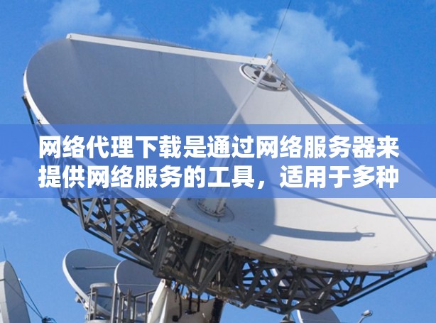 网络代理下载是通过网络服务器来提供网络服务的工具，适用于多种下载需求。以下是详细的步骤和注意事项
