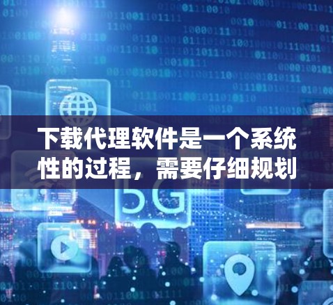 下载代理软件是一个系统性的过程，需要仔细规划和操作。以下是一步步的指导
