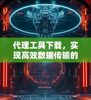 代理工具下载，实现高效数据传输的实用解决方案