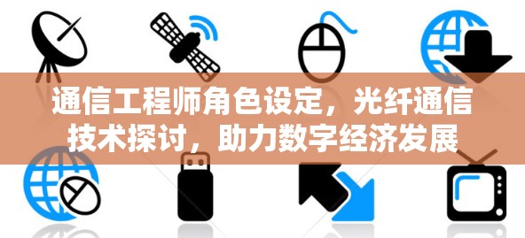 通信工程师角色设定，光纤通信技术探讨，助力数字经济发展