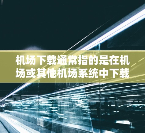 机场下载通常指的是在机场或其他机场系统中下载一些需要处理的文件或软件。以下是一些常见的机场下载功能和用途