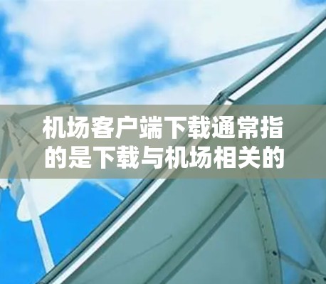 机场客户端下载通常指的是下载与机场相关的应用软件或工具。这些应用可能包括交通信息、航班查询、行李管理、旅游预订等。以下是一些常见的机场客户端下载列表，供您参考
