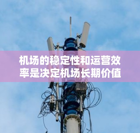 机场的稳定性和运营效率是决定机场长期价值的关键因素。以下是一些关键点和建议，帮助你选择一个稳定的机场