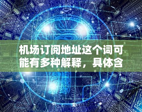 机场订阅地址这个词可能有多种解释，具体含义取决于上下文。以下是一些可能的解释和建议