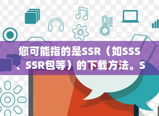 您可能指的是SSR（如SSS、SSR包等）的下载方法。SSR通常指SSS（Social Security System）即社会福利系统。以下是常见的SSR下载步骤