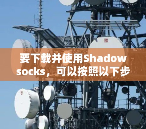 要下载并使用Shadowsocks，可以按照以下步骤进行