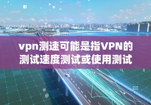 vpn测速可能是指VPN的测试速度测试或使用测试工具来评估其性能。以下是一些相关的信息和建议