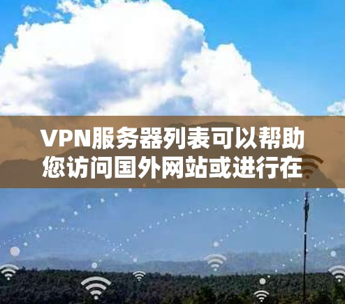 VPN服务器列表可以帮助您访问国外网站或进行在线游戏。以下是一些常见的VPN服务器列表，涵盖了国内、国际和一些知名服务器