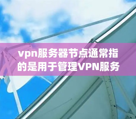 vpn服务器节点通常指的是用于管理VPN服务器的终端设备或系统设备。这些节点负责处理服务器的网络配置、管理用户和访问权限，同时确保VPN的安全性和稳定性。以下是关于vpn服务器节点的详细介绍