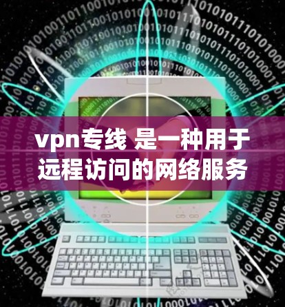 vpn专线 是一种用于远程访问的网络服务，通过VPN来实现共享和访问，确保数据的安全和隐私。以下是关于 VPN 的一些基本信息
