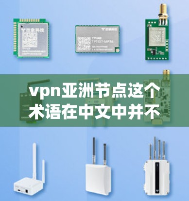 vpn亚洲节点这个术语在中文中并不常见，可能是一个特定领域的术语或术语的误写。以下是一些可能的解释