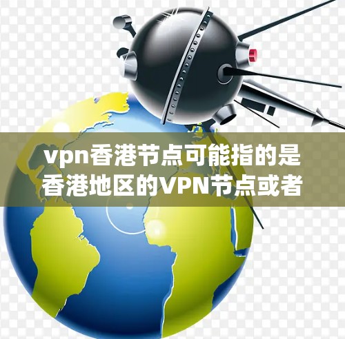 vpn香港节点可能指的是香港地区的VPN节点或者与香港相关的VPN服务。香港是中国的一个特别行政区，其网络环境和VPN服务与内地有所不同，但整体上具有一定的安全性和稳定性