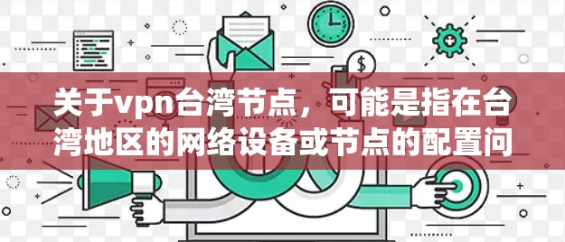 关于vpn台湾节点，可能是指在台湾地区的网络设备或节点的配置问题。以下是一些可能的解释和解决方案，帮助您更好地理解或操作相关技术