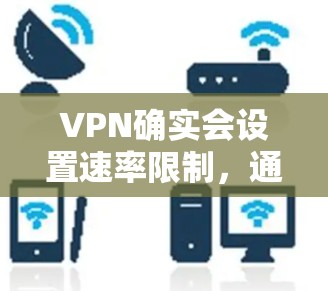 VPN确实会设置速率限制，通常会限制连接的最大速度以防止网络过度使用。以下是关于如何理解和设置VPN速率限制的一些关键点