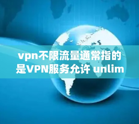 vpn不限流量通常指的是VPN服务允许 unlimited 流量，与实际应用中的流量限制有所不同。以下是关于VPN流量设置的一些关键点