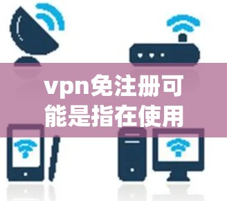 vpn免注册可能是指在使用VPN服务时，自动注册或登录的功能。以下是一些可能的解释和步骤