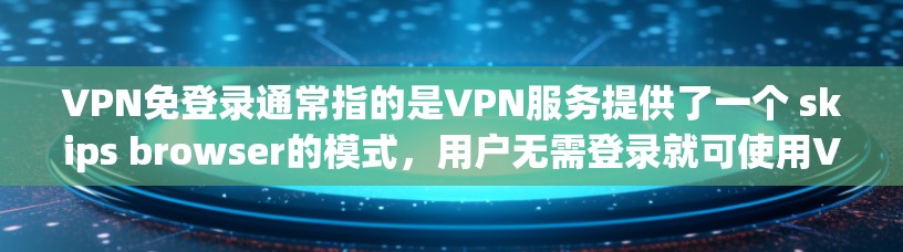 VPN免登录通常指的是VPN服务提供了一个 skips browser的模式，用户无需登录就可使用VPN服务，直接连接到目标服务器。以下是关于VPN免登录的常见信息