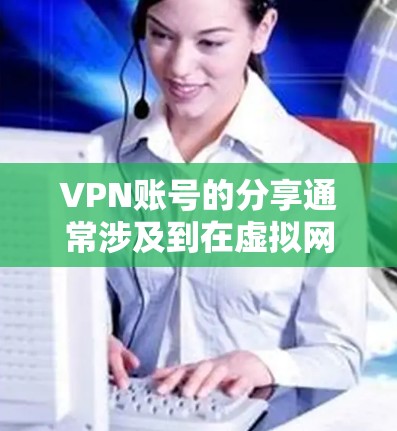 VPN账号的分享通常涉及到在虚拟网络中传输文件、数据或其他内容到目标设备。以下是一些在VPN账号分享内容时需要注意的事项
