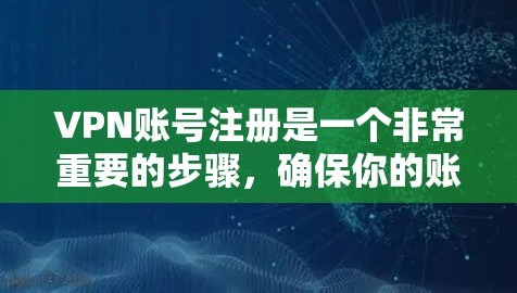 VPN账号注册是一个非常重要的步骤，确保你的账号安全和隐私。以下是一个详细的步骤指南，帮助你顺利完成VPN账号注册