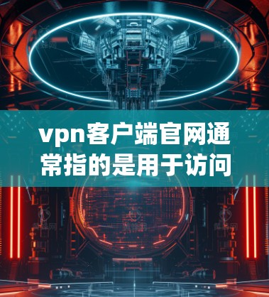vpn客户端官网通常指的是用于访问VPN服务的客户端应用程序。这些客户端通常连接到一个服务器，允许用户在线访问不同的网络环境，如移动网络、云网络或互联网。以下是几个常用的VPN服务器和客户端