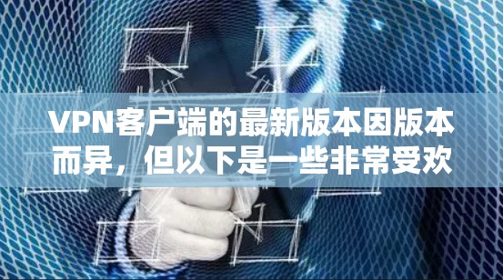 VPN客户端的最新版本因版本而异，但以下是一些非常受欢迎的VPN客户端，它们通常具有良好的安全性、多端支持和用户友好的界面