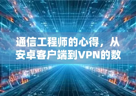 通信工程师的心得，从安卓客户端到VPN的数字化转型之路