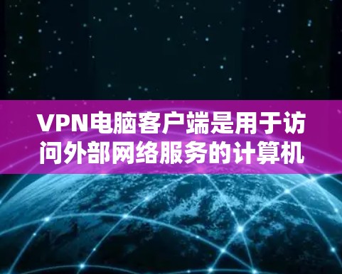 VPN电脑客户端是用于访问外部网络服务的计算机程序或软件，通常通过网络设备（如路由器或者网络接口）连接到外部网络。这些客户端可以帮助用户访问IP电话、VPN服务、视频会议、文件传输等