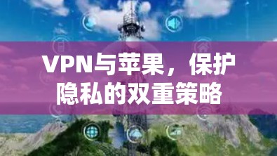 VPN与苹果，保护隐私的双重策略