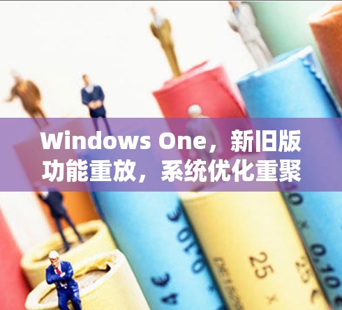 Windows One，新旧版功能重放，系统优化重聚