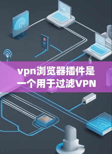 vpn浏览器插件是一个用于过滤VPN服务器的扩展工具，通常通过浏览器的插件管理器或第三方软件实现。以下是使用该插件的详细步骤