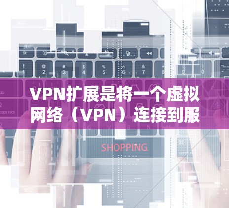 VPN扩展是将一个虚拟网络（VPN）连接到服务器，然后通过网络连接到目标服务器的过程。以下是关于VPN扩展的步骤说明