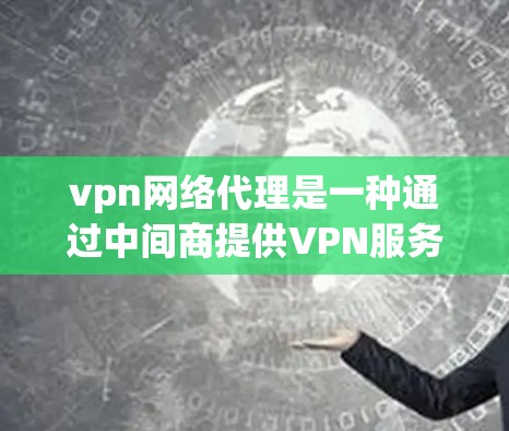vpn网络代理是一种通过中间商提供VPN服务的网络代理，旨在为用户提供灵活的安全网络连接。以下是关于内网代理的详细分析