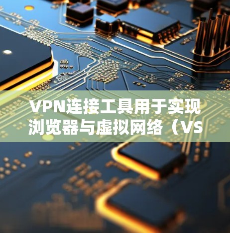 VPN连接工具用于实现浏览器与虚拟网络（VSN）之间的连接，允许在没有实际网络连接的情况下访问互联网资源。以下是几个常见的VPN连接工具