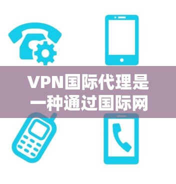 VPN国际代理是一种通过国际网络实现VPN功能的技术，允许国际用户访问和使用VPN服务。以下是关于国际代理VPN的详细信息